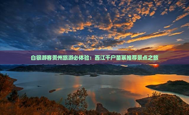 白银游客贵州旅游必体验：西江千户苗寨推荐景点之旅