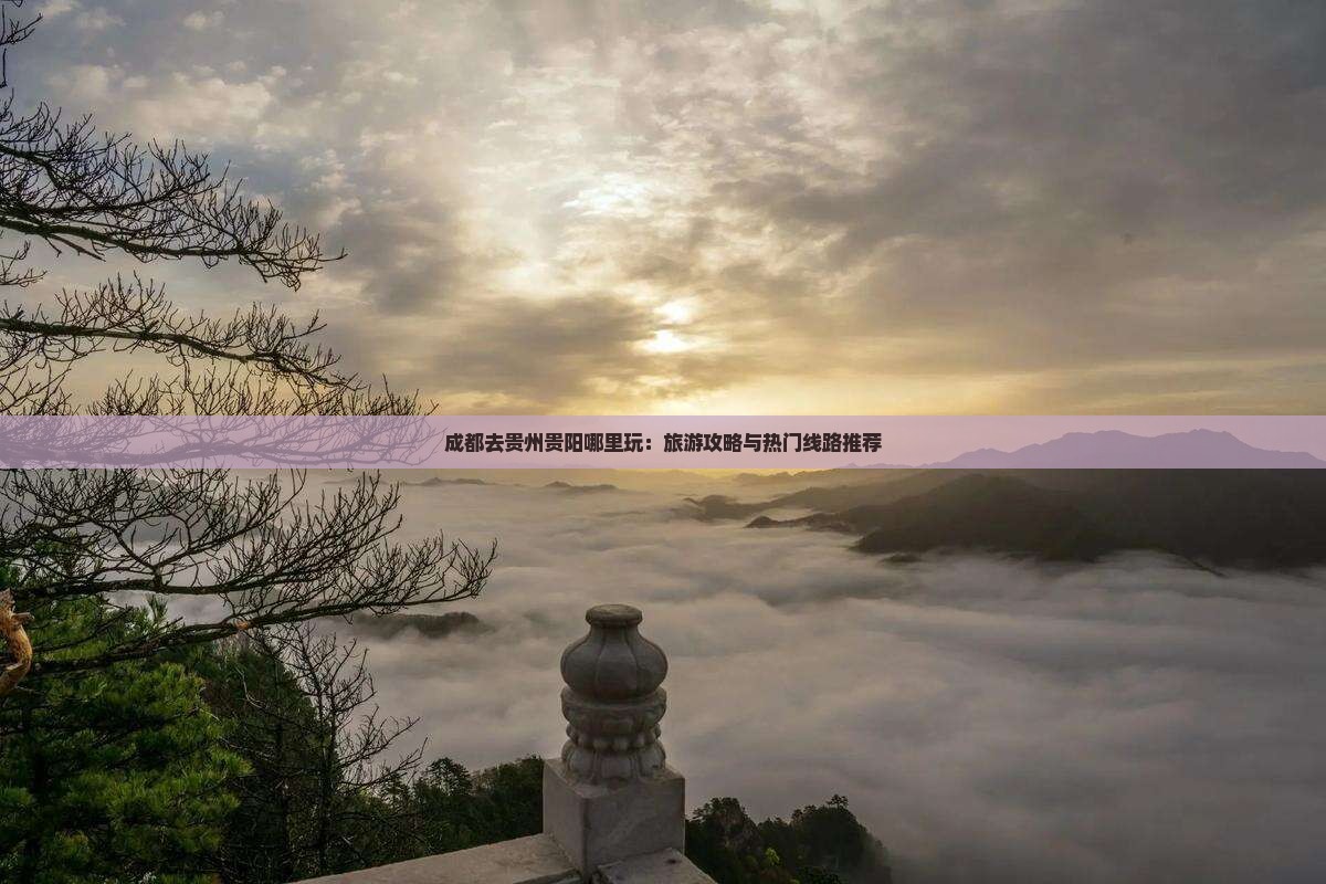 成都去贵州贵阳哪里玩：旅游攻略与热门线路推荐