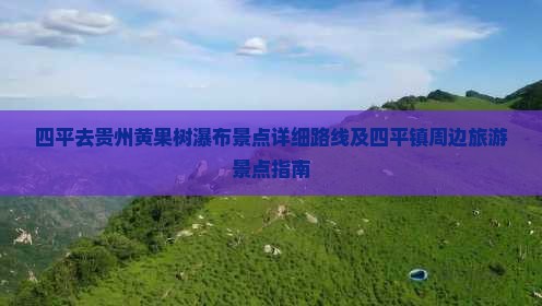 四平去贵州黄果树瀑布景点详细路线及四平镇周边旅游景点指南
