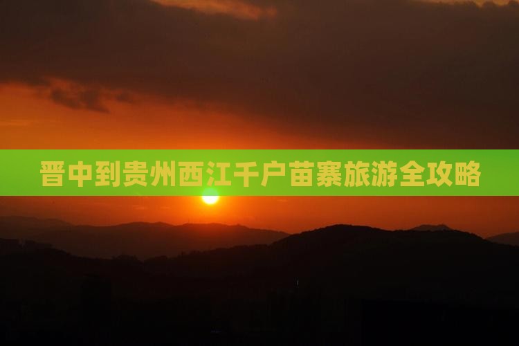 晋中到贵州西江千户苗寨旅游全攻略