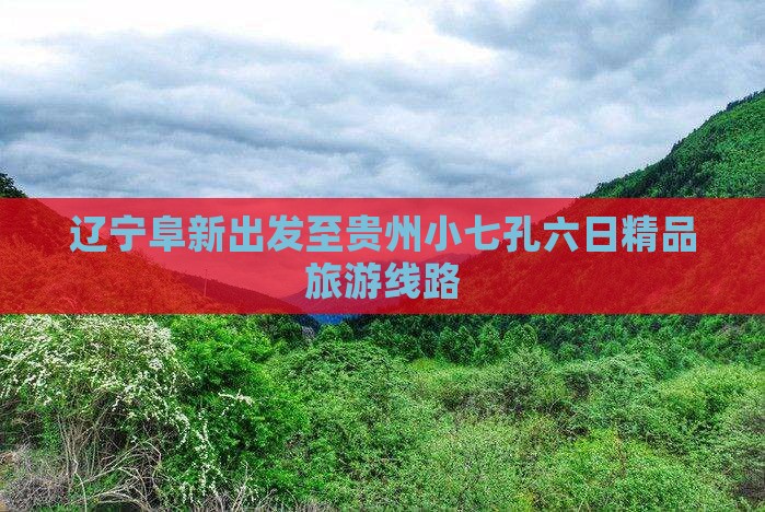 辽宁阜新出发至贵州小七孔六日精品旅游线路