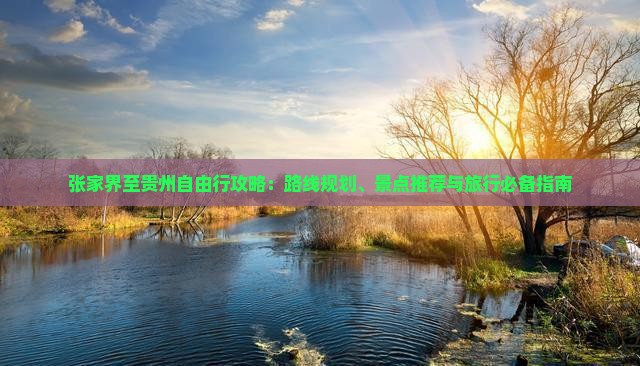 张家界至贵州自由行攻略：路线规划、景点推荐与旅行必备指南