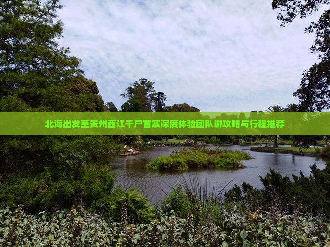 北海出发至贵州西江千户苗寨深度体验团队游攻略与行程推荐