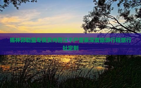 锡林郭勒盟专属贵州西江千户苗寨深度旅游行程旅行社定制