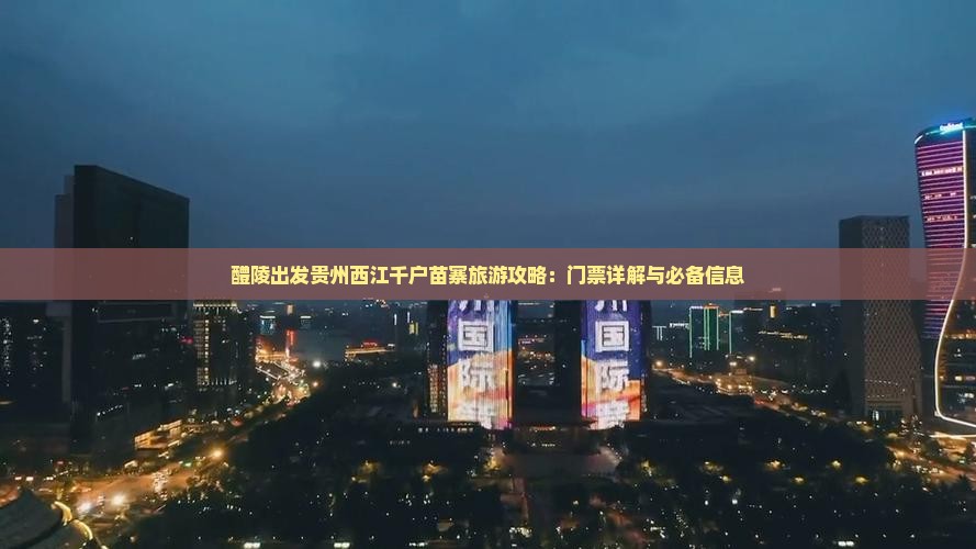 醴陵出发贵州西江千户苗寨旅游攻略：门票详解与必备信息