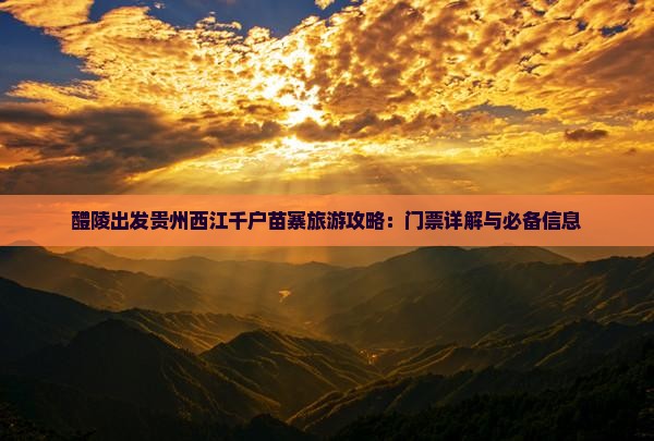 醴陵出发贵州西江千户苗寨旅游攻略：门票详解与必备信息