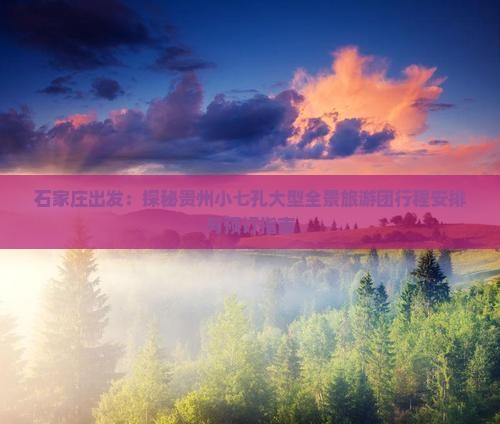 石家庄出发：探秘贵州小七孔大型全景旅游团行程安排与预订指南