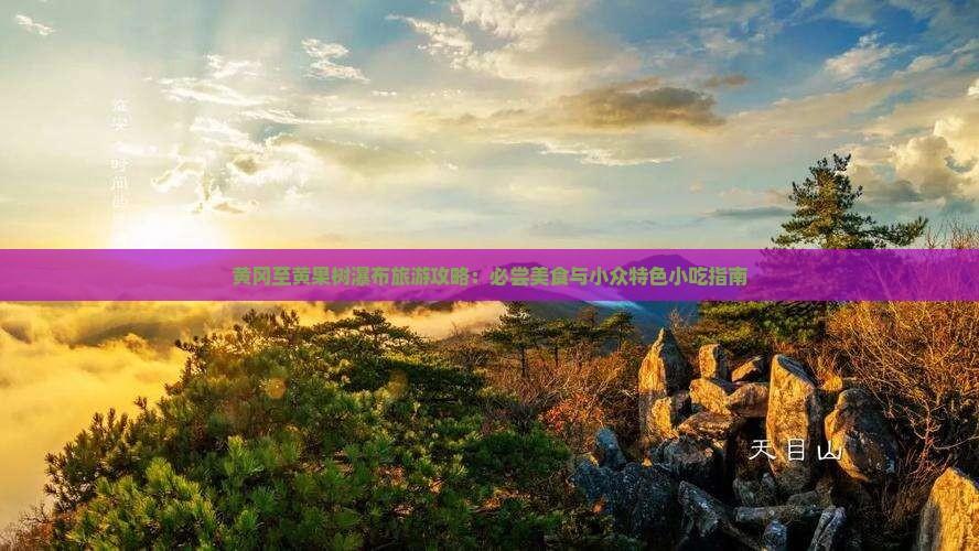 黄冈至黄果树瀑布旅游攻略：必尝美食与小众特色小吃指南