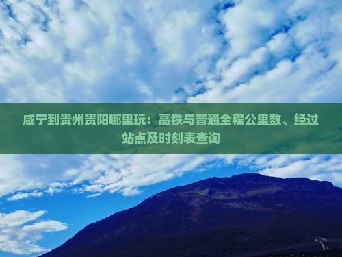 咸宁到贵州贵阳哪里玩：高铁与普通全程公里数、经过站点及时刻表查询