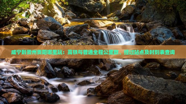 咸宁到贵州贵阳哪里玩：高铁与普通全程公里数、经过站点及时刻表查询
