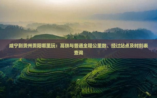 咸宁到贵州贵阳哪里玩：高铁与普通全程公里数、经过站点及时刻表查询
