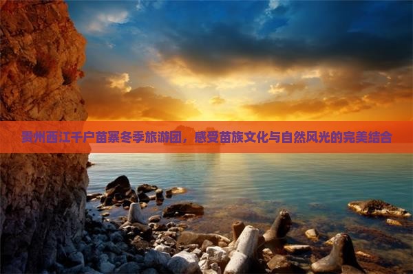 贵州西江千户苗寨冬季旅游团，感受苗族文化与自然风光的完美结合