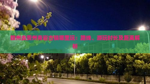 赣州去贵州青岩古镇哪里玩：路线、游玩时长及距离解析