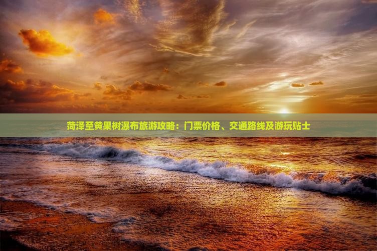 菏泽至黄果树瀑布旅游攻略：门票价格、交通路线及游玩贴士