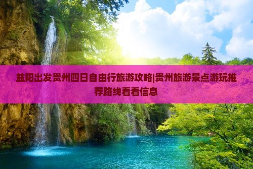 益阳出发贵州四日自由行旅游攻略|贵州旅游景点游玩推荐路线看看信息