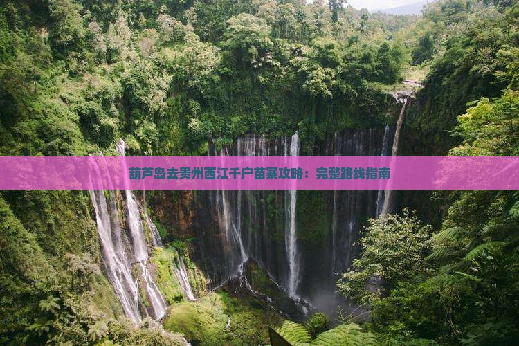 葫芦岛去贵州西江千户苗寨攻略：完整路线指南