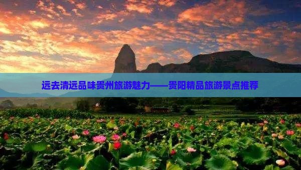 远去清远品味贵州旅游魅力——贵阳精品旅游景点推荐