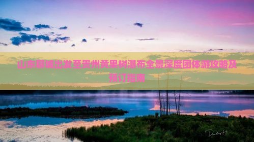 山东聊城出发至贵州黄果树瀑布全景深度团体游攻略及预订指南