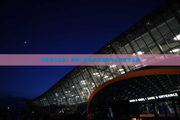巴彦淖尔出发：贵州七孔桥旅游攻略与必游景点指南