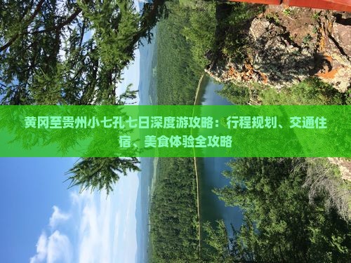黄冈至贵州小七孔七日深度游攻略：行程规划、交通住宿、美食体验全攻略
