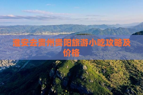 淮安去贵州贵阳旅游小吃攻略及价格
