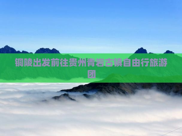 铜陵出发前往贵州青岩古镇自由行旅游团