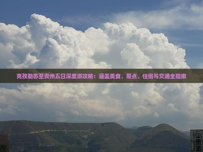 克孜勒苏至贵州五日深度游攻略：涵盖美食、景点、住宿与交通全指南