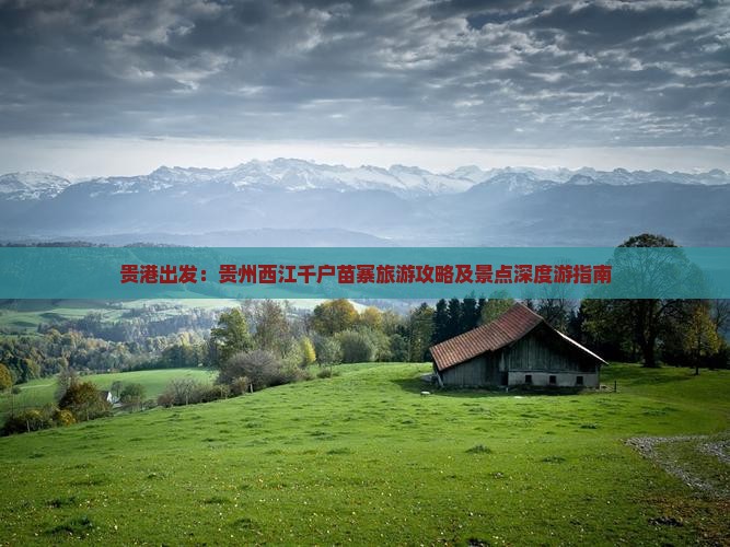 贵港出发：贵州西江千户苗寨旅游攻略及景点深度游指南