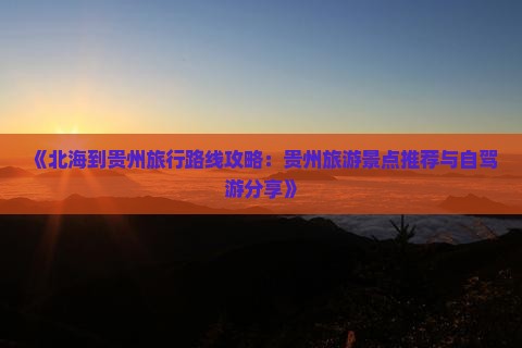 《北海到贵州旅行路线攻略：贵州旅游景点推荐与自驾游分享》