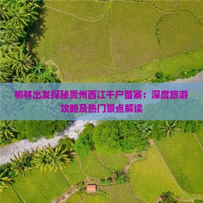 榆林出发探秘贵州西江千户苗寨：深度旅游攻略及热门景点解读
