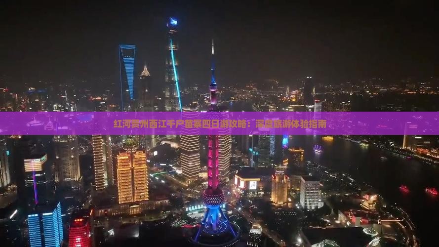 红河贵州西江千户苗寨四日游攻略：深度旅游体验指南