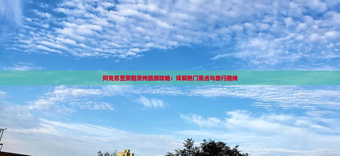 阿克苏至贵阳贵州旅游攻略：详解热门景点与旅行路线