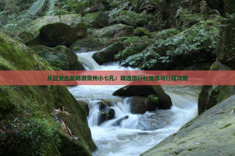 从延安出发畅游贵州小七孔：精选旅行社推荐与行程攻略