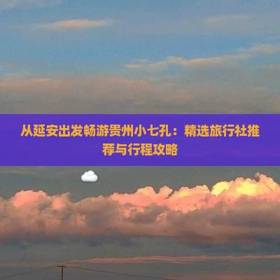 从延安出发畅游贵州小七孔：精选旅行社推荐与行程攻略