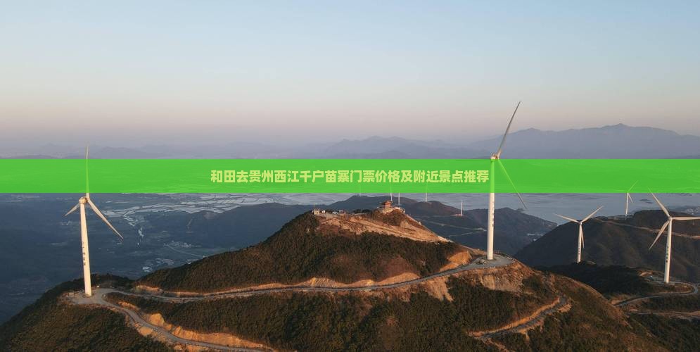 和田去贵州西江千户苗寨门票价格及附近景点推荐