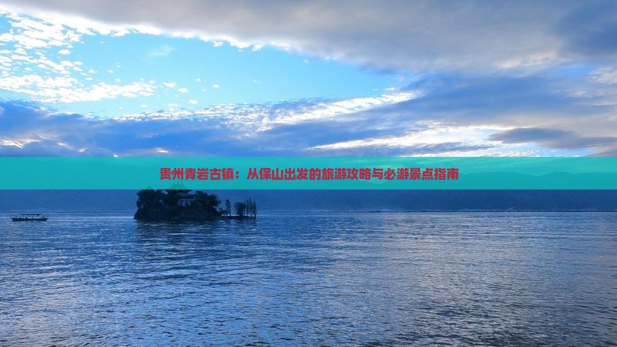 贵州青岩古镇：从保山出发的旅游攻略与必游景点指南
