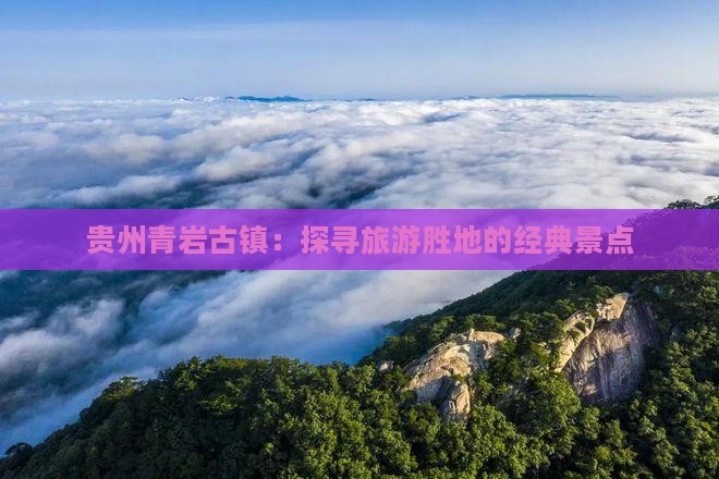 贵州青岩古镇：探寻旅游胜地的经典景点