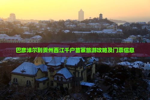 巴彦淖尔到贵州西江千户苗寨旅游攻略及门票信息