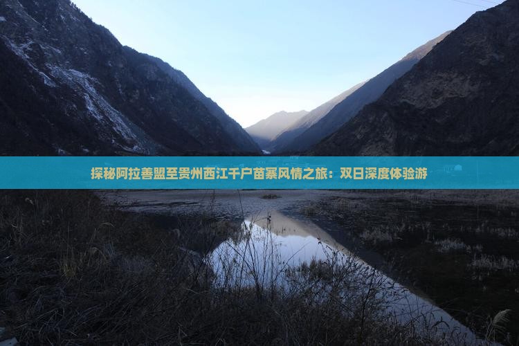 探秘阿拉善盟至贵州西江千户苗寨风情之旅：双日深度体验游