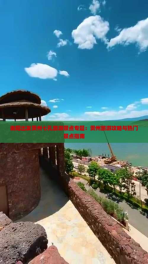 衡阳出发贵州七孔旅游景点专题：贵州旅游攻略与热门景点指南
