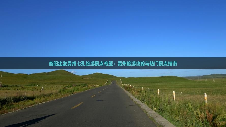 衡阳出发贵州七孔旅游景点专题：贵州旅游攻略与热门景点指南