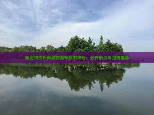 衡阳到贵州黄果树瀑布旅游攻略：必去景点与路线推荐