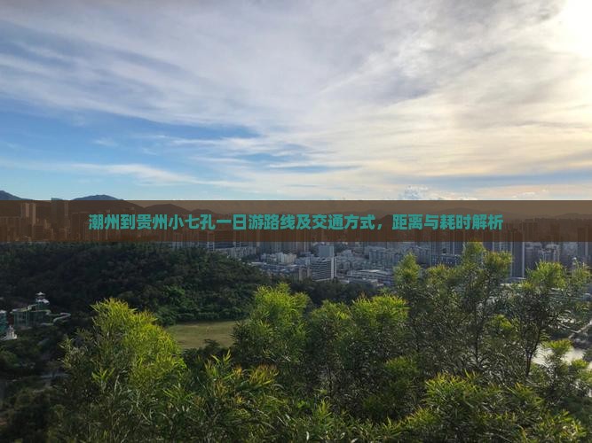 潮州到贵州小七孔一日游路线及交通方式，距离与耗时解析