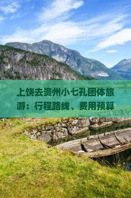 上饶去贵州小七孔团体旅游：行程路线、费用预算及途径地点一览
