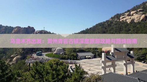 乌鲁木齐出发：贵州青岩古镇深度旅游攻略与路线指南