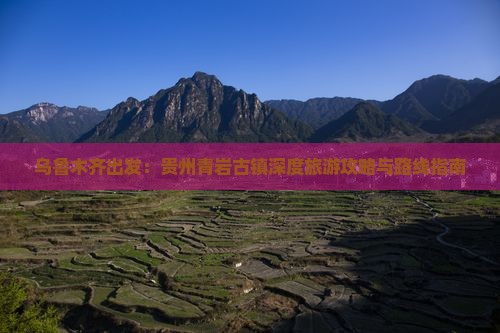 乌鲁木齐出发：贵州青岩古镇深度旅游攻略与路线指南