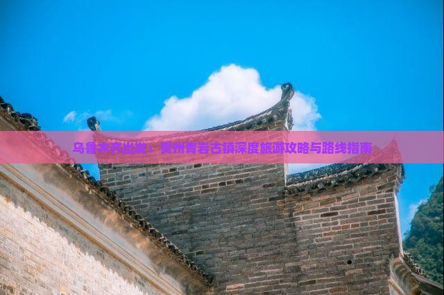 乌鲁木齐出发：贵州青岩古镇深度旅游攻略与路线指南