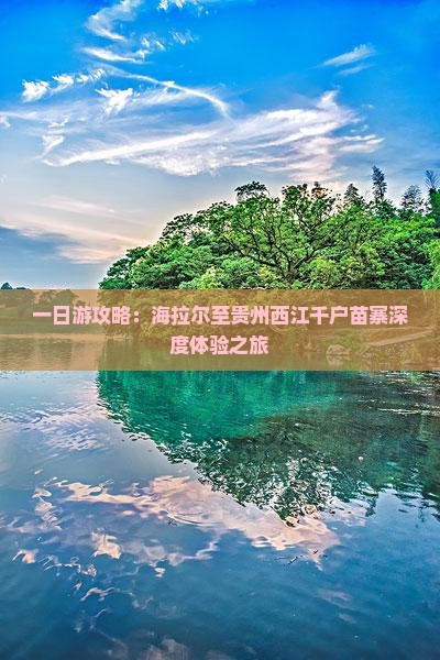一日游攻略：海拉尔至贵州西江千户苗寨深度体验之旅