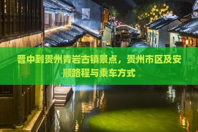 晋中到贵州青岩古镇景点，贵州市区及安顺路程与乘车方式