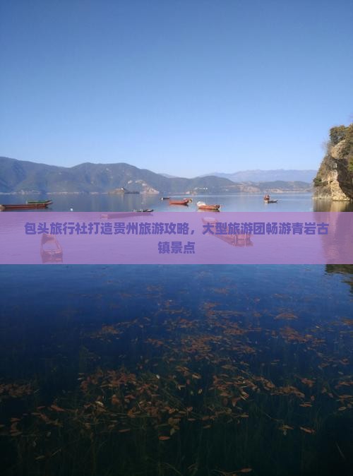 包头旅行社打造贵州旅游攻略，大型旅游团畅游青岩古镇景点